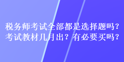 稅務(wù)師考試全部都是選擇題嗎？考試教材幾月出？有必要買嗎？