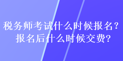 稅務師考試什么時候報名？報名后什么時候交費？