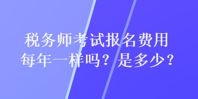 稅務(wù)師考試報(bào)名費(fèi)用每年一樣嗎？是多少？