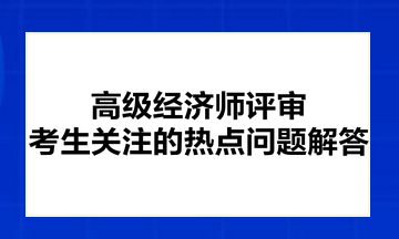 高級經濟師評審考生關注的熱點問題