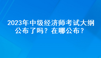 2023年中級經(jīng)濟(jì)師考試大綱公布了嗎？在哪公布？