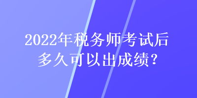 2022年稅務師考試后多久可以出成績？