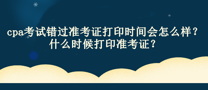 cpa考試錯(cuò)過(guò)準(zhǔn)考證打印時(shí)間會(huì)怎么樣？什么時(shí)候打印準(zhǔn)考證？