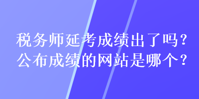 稅務(wù)師延考成績(jī)出了嗎？公布成績(jī)的網(wǎng)站是哪個(gè)？