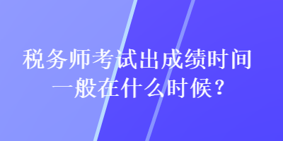 稅務(wù)師考試出成績時間一般在什么時候？