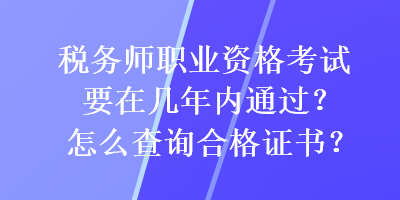 稅務(wù)師職業(yè)資格考試要在幾年內(nèi)通過(guò)？怎么查詢合格證書(shū)？