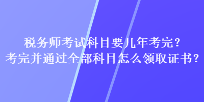 稅務(wù)師考試科目要幾年考完？考完并通過全部科目怎么領(lǐng)取證書？