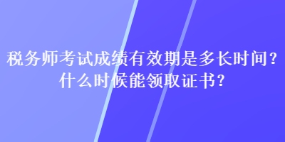 稅務(wù)師考試成績(jī)有效期是多長(zhǎng)時(shí)間？什么時(shí)候能領(lǐng)取證書？