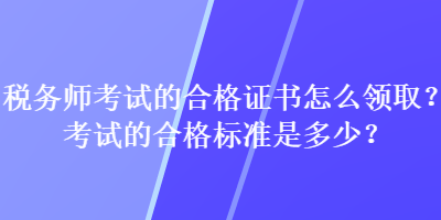 稅務師考試的合格證書怎么領??？考試的合格標準是多少？