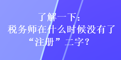 了解一下：稅務(wù)師在什么時(shí)候沒有了“注冊”二字？