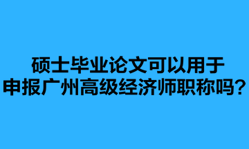 碩士畢業(yè)論文可以用于申報廣州高級經(jīng)濟師職稱嗎？