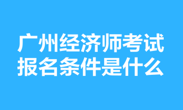 廣州經濟師考試報名條件是什么？