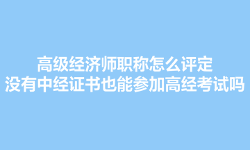 高級經(jīng)濟(jì)師職稱怎么評定？沒有中經(jīng)證書也能參加高經(jīng)考試嗎？