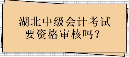 湖北中級會計考試要資格審核嗎？