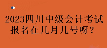 2023年四川中級(jí)會(huì)計(jì)考試報(bào)名在幾月幾號(hào)呀？