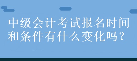 中級會計考試報名時間和條件有什么變化嗎？