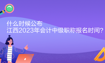 什么時(shí)候公布江西2023年會(huì)計(jì)中級(jí)職稱報(bào)名時(shí)間？