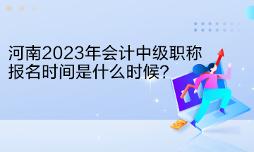 河南2023年會(huì)計(jì)中級(jí)職稱報(bào)名時(shí)間是什么時(shí)候？