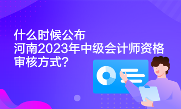 什么時(shí)候公布河南2023年中級(jí)會(huì)計(jì)師資格審核方式？