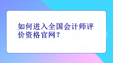 如何進入全國會計師評價資格官網(wǎng)？