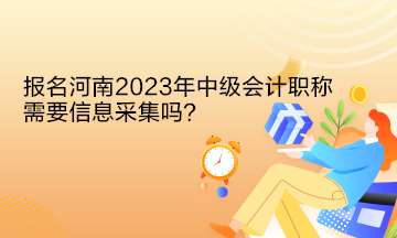 報(bào)名河南2023年中級會計(jì)職稱需要信息采集嗎？