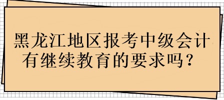 黑龍江地區(qū)報(bào)考中級(jí)會(huì)計(jì)有繼續(xù)教育的要求嗎？