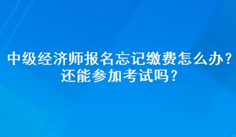 中級經(jīng)濟(jì)師報(bào)名忘記繳費(fèi)怎么辦？還能參加考試嗎？