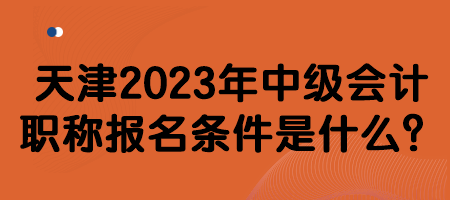 天津2023年中級會計(jì)職稱報(bào)名條件是什么？