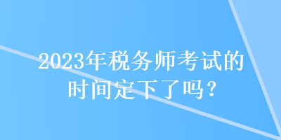 2023年稅務師考試的時間定下了嗎？