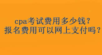 cpa考試費(fèi)用多少錢(qián)？報(bào)名費(fèi)用可以網(wǎng)上支付嗎？