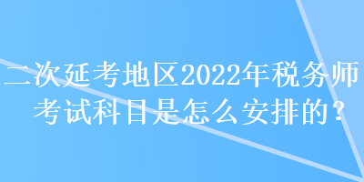 二次延考地區(qū)2022年稅務(wù)師考試科目是怎么安排的？