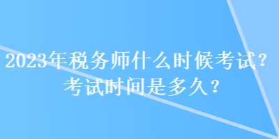 2023年稅務(wù)師什么時候考試？考試時間是多久？