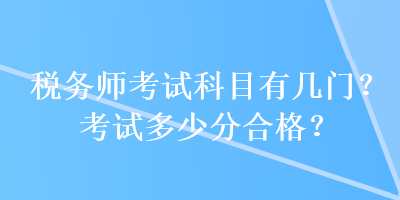 稅務(wù)師考試科目有幾門？考試多少分合格？