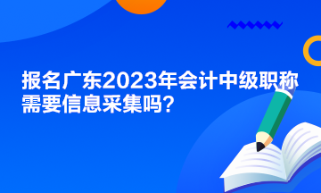 報(bào)名廣東2023年會(huì)計(jì)中級(jí)職稱需要信息采集嗎？