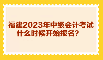 福建2023年中級(jí)會(huì)計(jì)考試什么時(shí)候開(kāi)始報(bào)名？