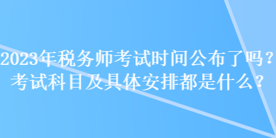 2023年稅務師考試時間公布了嗎？考試科目及具體安排都是什么？