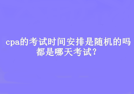 cpa的考試時間安排是隨機的嗎？都是哪天考試？