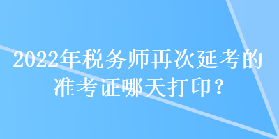 2022年稅務(wù)師再次延考的準(zhǔn)考證哪天打??？