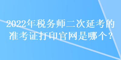 2022年稅務(wù)師二次延考的準(zhǔn)考證打印官網(wǎng)是哪個(gè)？