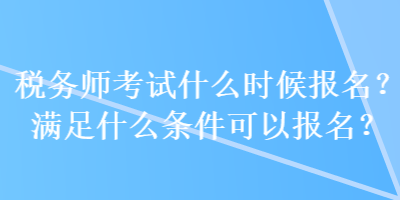 稅務(wù)師考試什么時候報(bào)名？滿足什么條件可以報(bào)名？