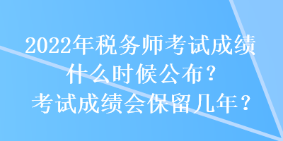 2022年稅務(wù)師考試成績什么時候公布？考試成績會保留幾年？