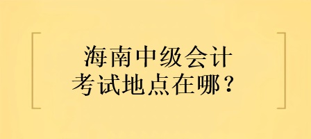 海南中級會計考試地點在哪？