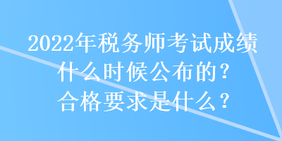 2022年稅務(wù)師考試成績(jī)什么時(shí)候公布的？合格要求是什么？