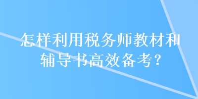 怎樣利用稅務(wù)師教材和輔導(dǎo)書高效備考？