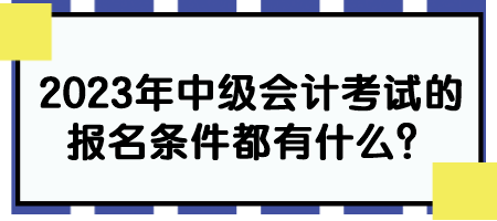 2023年中級會計考試的報名條件都有什么？