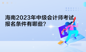 海南2023年中級(jí)會(huì)計(jì)師考試報(bào)名條件有哪些？