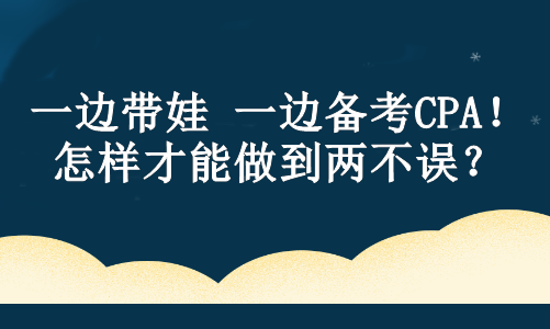 一邊帶娃 一邊備考CPA！怎樣才能做到兩不誤？ 