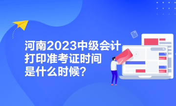 河南2023中級會計打印準(zhǔn)考證時間是什么時候？