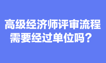 關(guān)于高級(jí)經(jīng)濟(jì)師評(píng)審流程，你清楚嗎？需要經(jīng)過單位嗎？