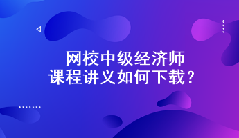 網(wǎng)校中級(jí)經(jīng)濟(jì)師課程講義如何下載？附下載步驟